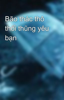 Bão thác thô thối thũng yêu bạn