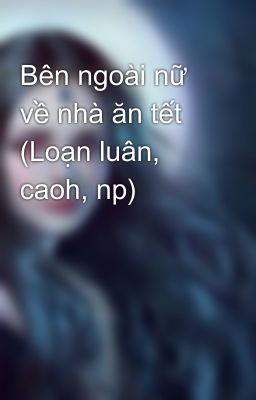 Bên ngoài nữ về nhà ăn tết (Loạn luân, caoh, np)