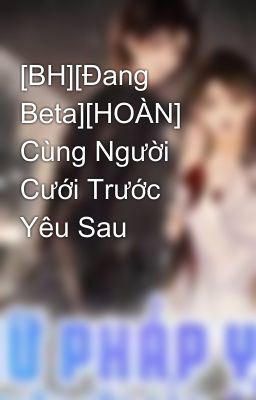 [BH][Đang Beta][HOÀN] Cùng Người Cưới Trước Yêu Sau