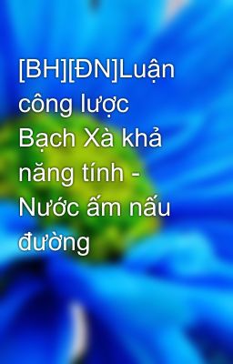 [BH][ĐN]Luận công lược Bạch Xà khả năng tính - Nước ấm nấu đường