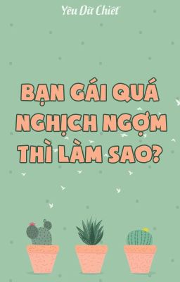 [BH.HĐ][Hoàn] Bạn gái quá nghịch ngợm thì làm sao? | Yêu Dữ Chiết