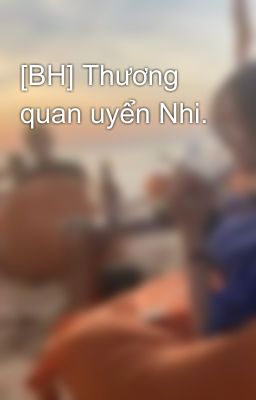 [BH] Thương quan uyển Nhi.