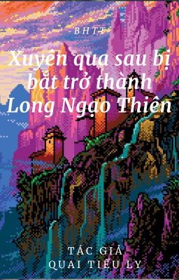 [BH]_Xuyên qua sau bị bắt trở thành Long Ngạo Thiên - Quai Tiểu Ly