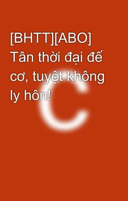 [BHTT][ABO] Tân thời đại đế cơ, tuyệt không ly hôn!