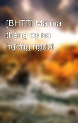 [BHTT] Ma ma thặng cọ na hướng ngươi