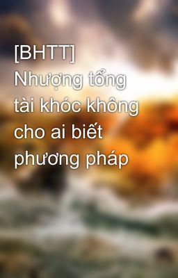 [BHTT] Nhượng tổng tài khóc không cho ai biết phương pháp