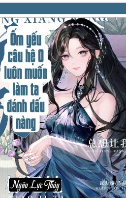 [BHTT] [QT] Ốm Yếu Câu Hệ O Luôn Muốn Làm Ta Đánh Dấu Nàng - Ngõa Lực Thúy