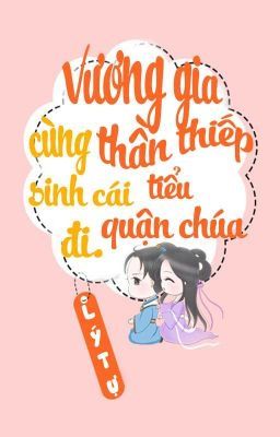 /BHTT/QT/ [P2] Vương Gia Cùng Thần Thiếp Sinh Cái Tiểu Quận Chúa Đi - Lý Tự