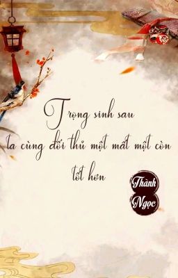 [BHTT] [QT] Trọng Sinh Sau Ta Cùng Đối Thủ Một Mất Một Còn Tốt Hơn - Thành Ngọc