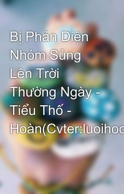 Bị Phản Diện Nhóm Sủng Lên Trời Thường Ngày - Tiểu Thố - Hoàn(Cvter:luoihoc)