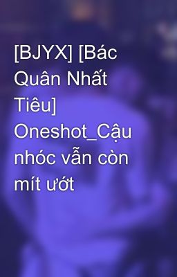 [BJYX] [Bác Quân Nhất Tiêu] Oneshot_Cậu nhóc vẫn còn mít ướt