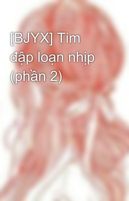 [BJYX] Tim đập loạn nhịp (phần 2)