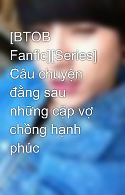 [BTOB Fanfic][Series] Câu chuyện đằng sau những cặp vợ chồng hạnh phúc