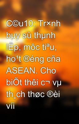 C©u10: Tr×nh bµy sù thµnh lËp, môc tiªu, ho¹t ®éng cña ASEAN. Cho biÕt thêi c¬ vµ th¸ch thøc ®èi víi