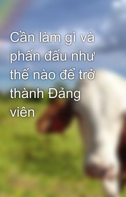 Cần làm gì và phấn đấu như thế nào để trở thành Đảng viên