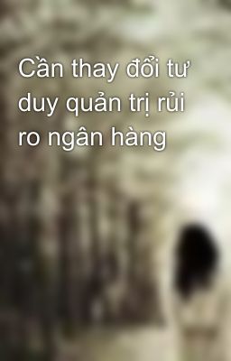 Cần thay đổi tư duy quản trị rủi ro ngân hàng