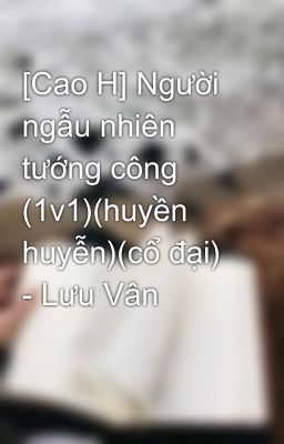 [Cao H] Người ngẫu nhiên tướng công (1v1)(huyền huyễn)(cổ đại) - Lưu Vân