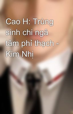 Cao H: Trùng sinh chi ngã tâm phỉ thạch - Kim Nhị