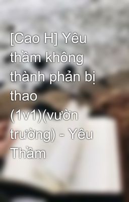 [Cao H] Yêu thầm không thành phản bị thao (1v1)(vườn trường) - Yêu Thầm