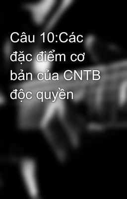 Câu 10:Các đặc điểm cơ bản của CNTB độc quyền