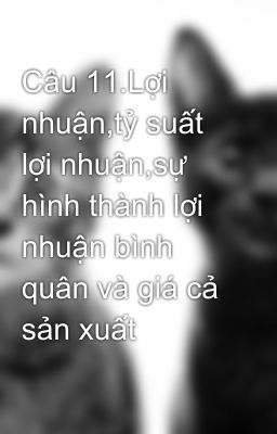 Câu 11.Lợi nhuận,tỷ suất lợi nhuận,sự hình thành lợi nhuận bình quân và giá cả sản xuất