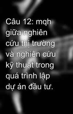 Câu 12: mqh giữa nghiên cứu thị trường và nghiên cứu kỹ thuật trong quá trình lập dự án đầu tư.