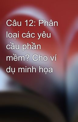 Câu 12: Phân loại các yêu cầu phần mềm? Cho ví dụ minh họa