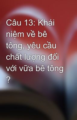 Câu 13: Khái niệm về bê tông, yêu cầu chất lượng đối với vữa bê tông ?