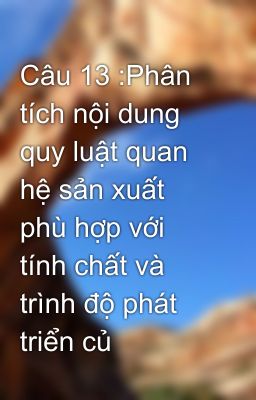 Câu 13 :Phân tích nội dung quy luật quan hệ sản xuất phù hợp với tính chất và trình độ phát triển củ