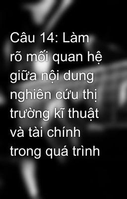 Câu 14: Làm rõ mối quan hệ giữa nội dung nghiên cứu thị trường kĩ thuật và tài chính trong quá trình