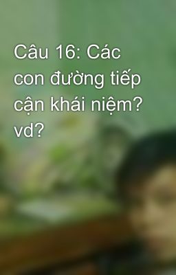 Câu 16: Các con đường tiếp cận khái niệm? vd?