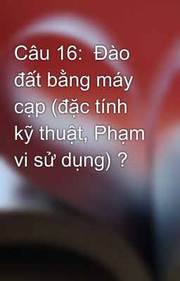 Câu 16:  Đào đất bằng máy cạp (đặc tính kỹ thuật, Phạm vi sử dụng) ?