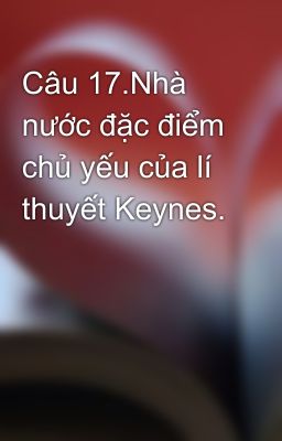 Câu 17.Nhà nước đặc điểm chủ yếu của lí thuyết Keynes.