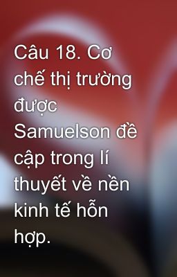 Câu 18. Cơ chế thị trường được Samuelson đề cập trong lí thuyết về nền kinh tế hỗn hợp.