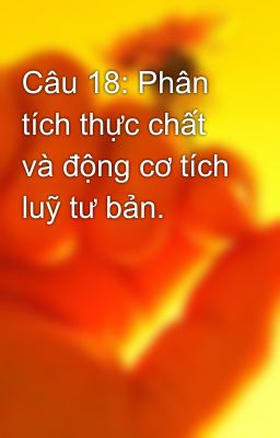 Câu 18: Phân tích thực chất và động cơ tích luỹ tư bản.