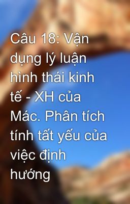 Câu 18: Vận dụng lý luận hình thái kinh tế - XH của Mác. Phân tích tính tất yếu của việc định hướng