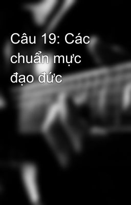 Câu 19: Các chuẩn mực đạo đức