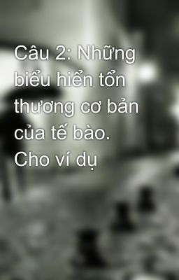 Câu 2: Những biểu hiển tổn thương cơ bản của tế bào. Cho ví dụ