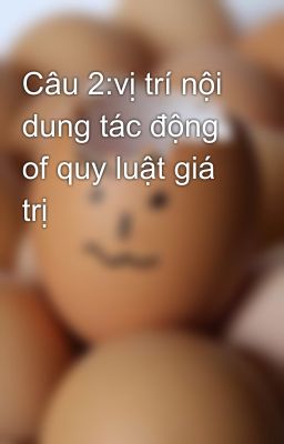 Câu 2:vị trí nội dung tác động of quy luật giá trị