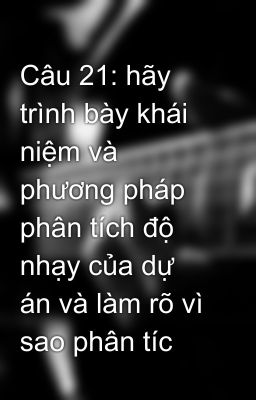 Câu 21: hãy trình bày khái niệm và phương pháp phân tích độ nhạy của dự án và làm rõ vì sao phân tíc