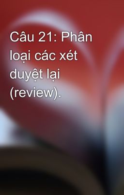 Câu 21: Phân loại các xét duyệt lại (review).