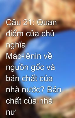 Câu 21: Quan điểm của chủ nghĩa Mác-lênin về nguồn gốc và bản chất của nhà nước? Bản chất của nhà nư