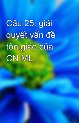 Câu 25: giải quyết vấn đề tôn giáo của CN ML