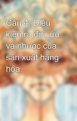 Câu 4: Điều kiện ra đời, ưu và nhược của sản xuất hàng hóa.