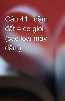 Câu 41 : đầm đất = cơ giới (các loại máy đầm)