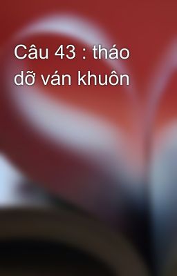 Câu 43 : tháo dỡ ván khuôn