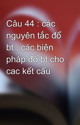 Câu 44 : các nguyên tắc đổ bt , các biện pháp đổ bt cho cac kết cấu