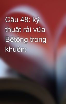 Câu 48: kỹ thuật rải vữa Bêtông trong khuôn: