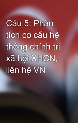 Câu 5: Phân tích cơ cấu hệ thống chính trị xã hội XHCN, liên hệ VN