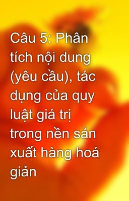 Câu 5: Phân tích nội dung (yêu cầu), tác dụng của quy luật giá trị trong nền sản xuất hàng hoá giản